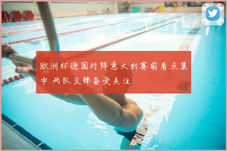 欧洲杯德国对阵意大利赛前看点集中 两队交锋备受关注
