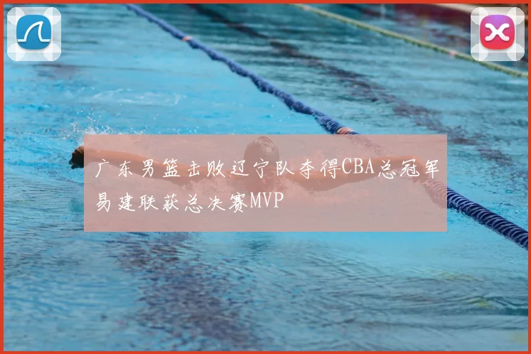 广东男篮击败辽宁队夺得CBA总冠军易建联获总决赛MVP