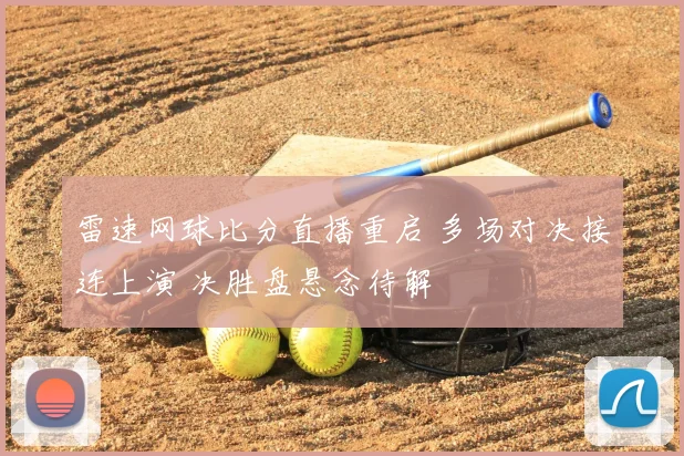 雷速网球比分直播重启 多场对决接连上演 决胜盘悬念待解