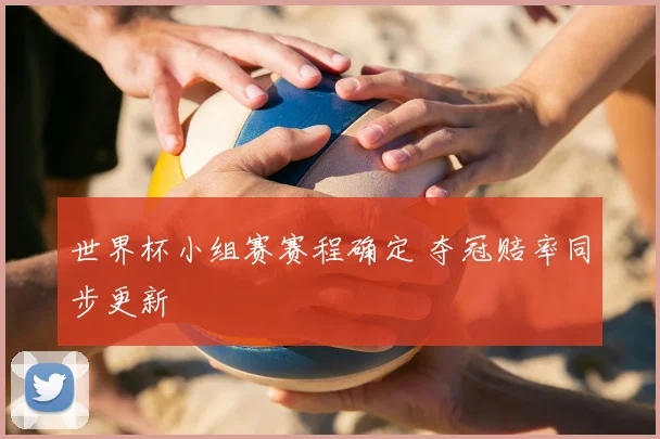 世界杯小组赛赛程确定 夺冠赔率同步更新