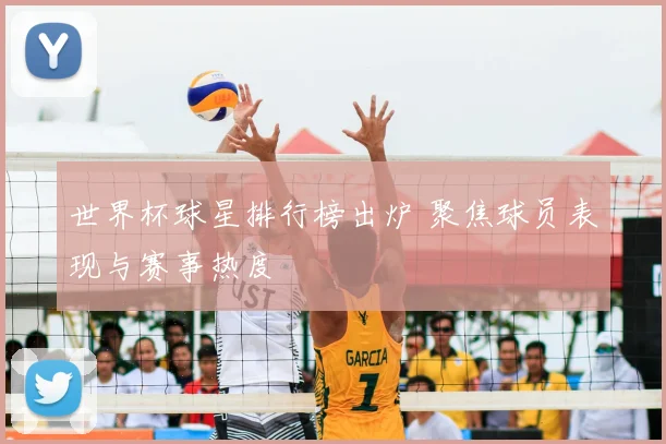 世界杯球星排行榜出炉 聚焦球员表现与赛事热度