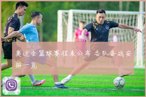 奥运会篮球赛程表公布 各队备战安排一览