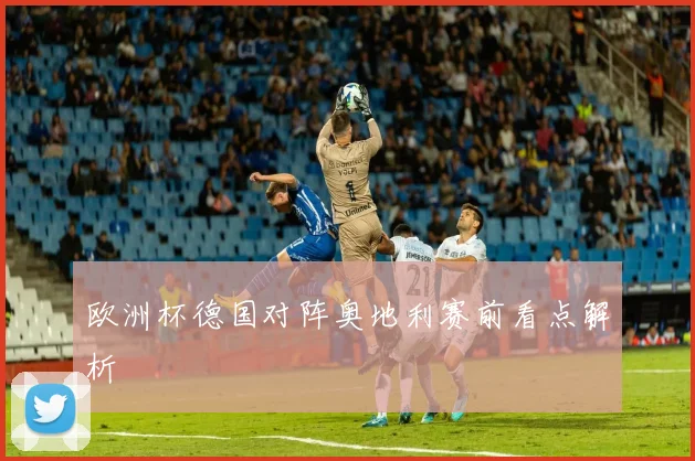 欧洲杯德国对阵奥地利赛前看点解析