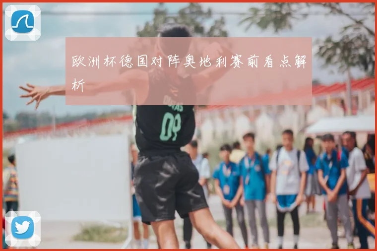 欧洲杯德国对阵奥地利赛前看点解析