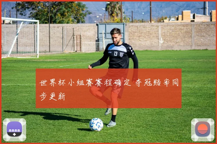 世界杯小组赛赛程确定 夺冠赔率同步更新