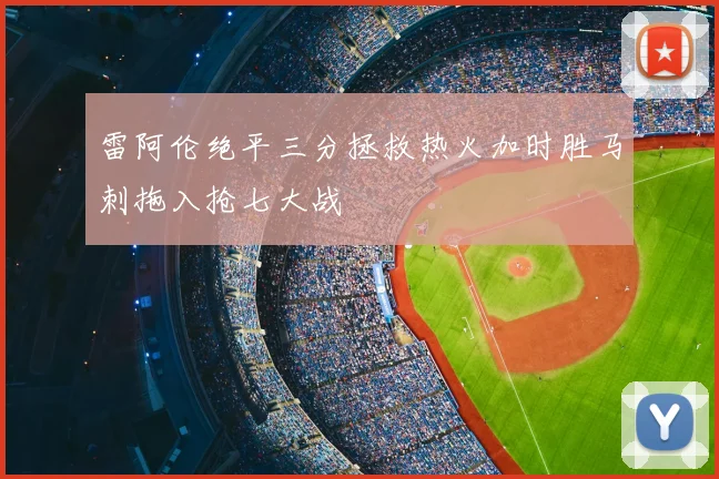 雷阿伦绝平三分拯救热火加时胜马刺拖入抢七大战