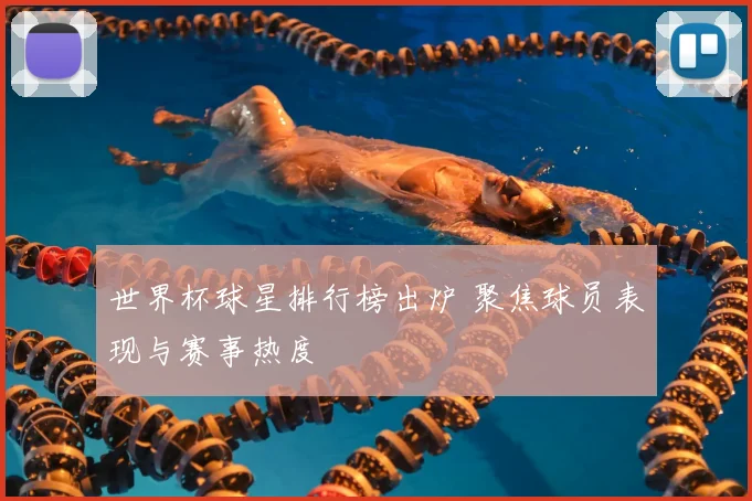 世界杯球星排行榜出炉 聚焦球员表现与赛事热度