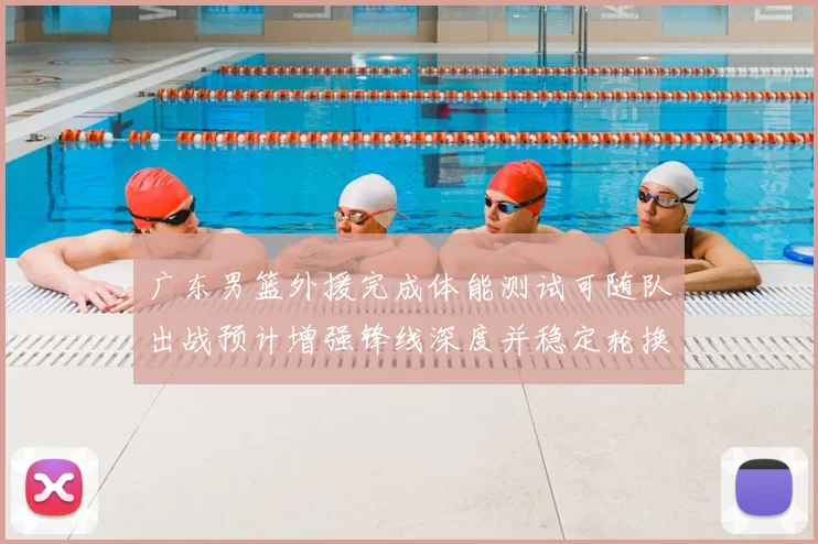 广东男篮外援完成体能测试可随队出战预计增强锋线深度并稳定轮换
