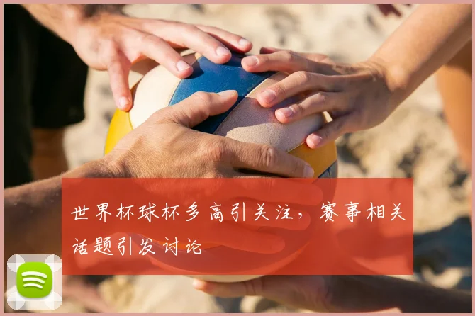 世界杯球杯多高引关注，赛事相关话题引发讨论
