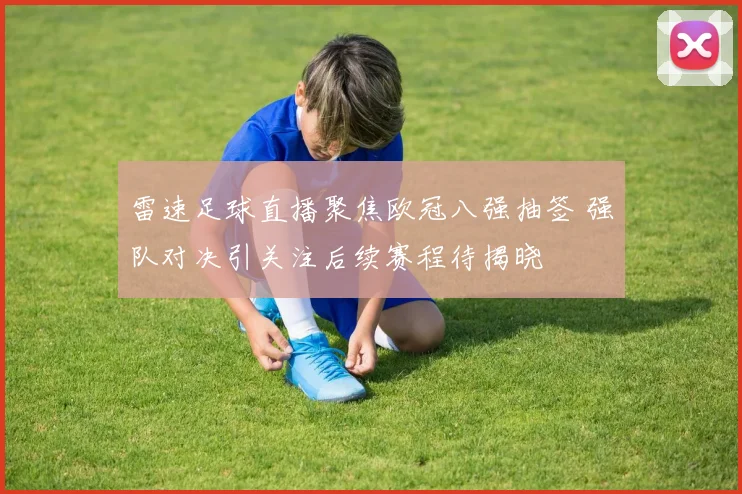 雷速足球直播聚焦欧冠八强抽签 强队对决引关注后续赛程待揭晓