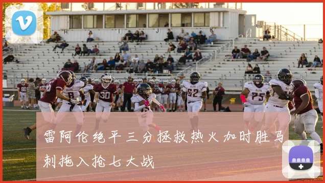 雷阿伦绝平三分拯救热火加时胜马刺拖入抢七大战