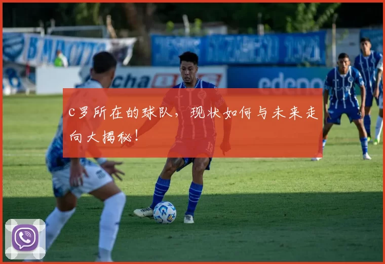 c罗所在的球队，现状如何与未来走向大揭秘！