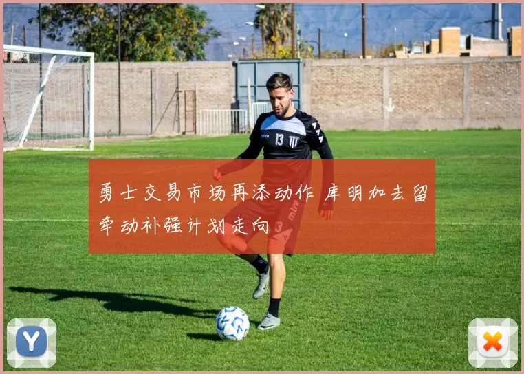 勇士交易市场再添动作 库明加去留牵动补强计划走向