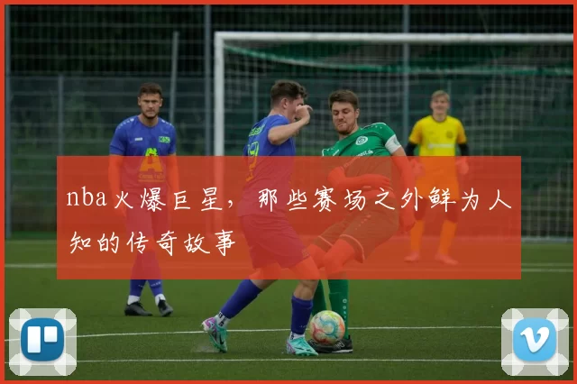 nba火爆巨星,那些赛场之外鲜为人知的传奇故事
