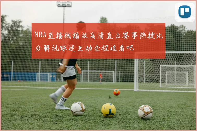 NBA直播线播放高清直击赛事热搜比分解说球迷互动全程追看吧