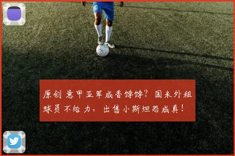 原创 意甲亚军成香饽饽？国米外租球员不给力，出售小斯坦恐成真！
