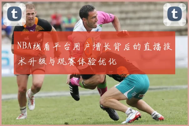 NBA线看平台用户增长背后的直播技术升级与观赛体验优化