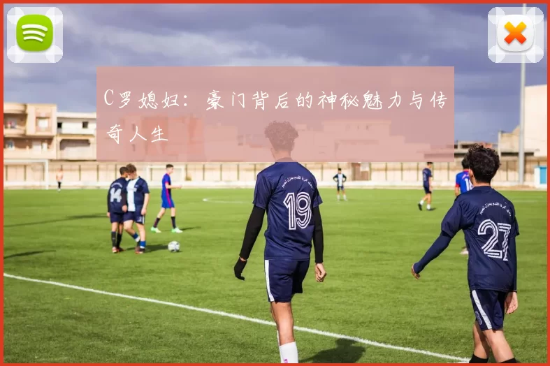 C罗媳妇:豪门背后的神秘魅力与传奇人生