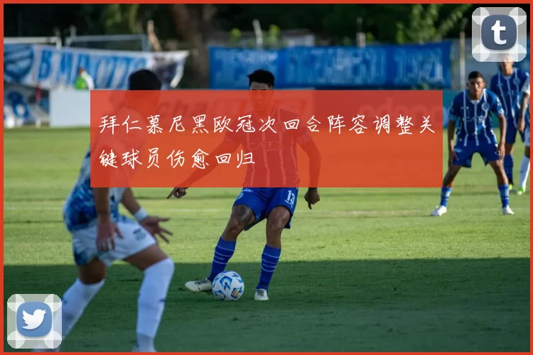 拜仁慕尼黑欧冠次回合阵容调整关键球员伤愈回归