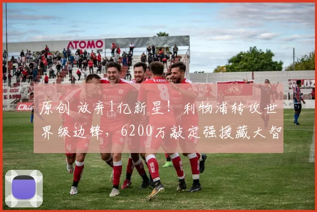 原创 放弃1亿新星！利物浦转攻世界级边锋，6200万敲定强援藏大智慧？