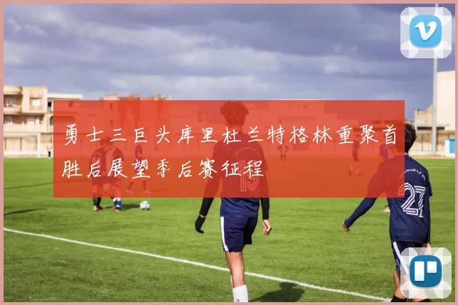 勇士三巨头库里杜兰特格林重聚首胜后展望季后赛征程