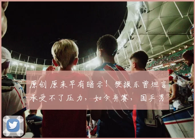 原创 原来早有暗示！樊振东曾坦言承受不了压力，如今弃赛，国乒男队迎最硬战！