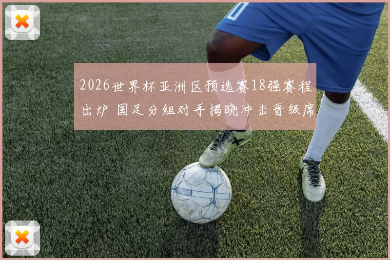 2026世界杯亚洲区预选赛18强赛程出炉 国足分组对手揭晓冲击晋级席位