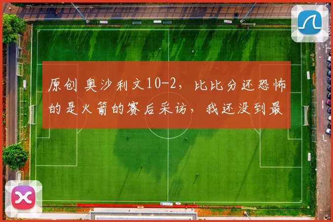 原创 奥沙利文10-2，比比分还恐怖的是火箭的赛后采访，我还没到最佳