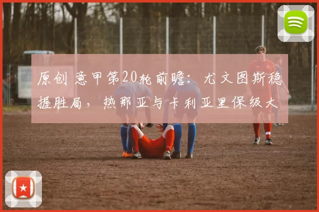 原创 意甲第20轮前瞻：尤文图斯稳握胜局，热那亚与卡利亚里保级大战悬念重重