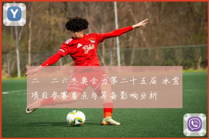 二〇二六冬奥会为第二十五届 冰雪项目参赛看点与筹备影响分析