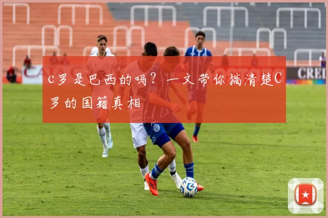 c罗是巴西的吗?一文带你搞清楚C罗的国籍真相