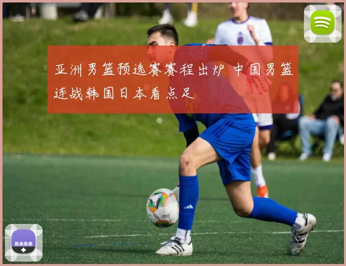 亚洲男篮预选赛赛程出炉 中国男篮连战韩国日本看点足