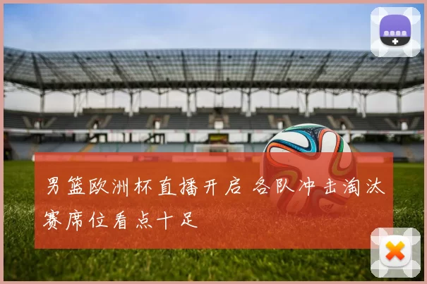 男篮欧洲杯直播开启 各队冲击淘汰赛席位看点十足