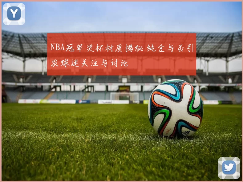 NBA冠军奖杯材质揭秘 纯金与否引发球迷关注与讨论