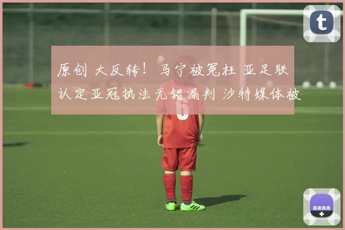 原创 大反转！马宁被冤枉 亚足联认定亚冠执法无错漏判 沙特媒体被指造谣