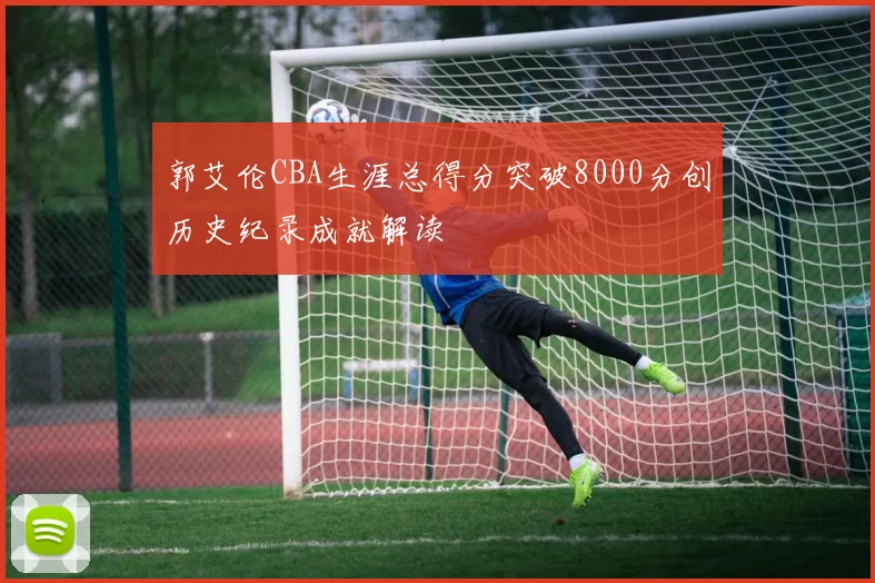 郭艾伦CBA生涯总得分突破8000分创历史纪录成就解读