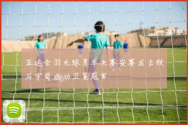 亚运会羽毛球男单决赛安赛龙击败石宇奇成功卫冕冠军
