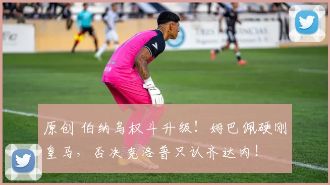 原创 伯纳乌权斗升级！姆巴佩硬刚皇马，否决克洛普只认齐达内！