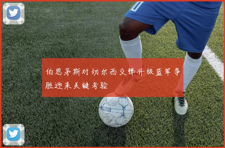 伯恩茅斯对切尔西交锋升级蓝军争胜迎来关键考验