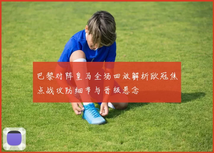 巴黎对阵皇马全场回放解析欧冠焦点战攻防细节与晋级悬念