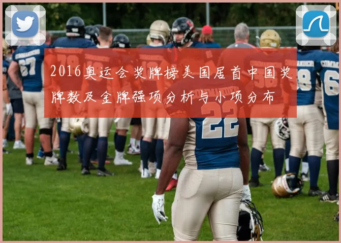 2016奥运会奖牌榜美国居首中国奖牌数及金牌强项分析与小项分布
