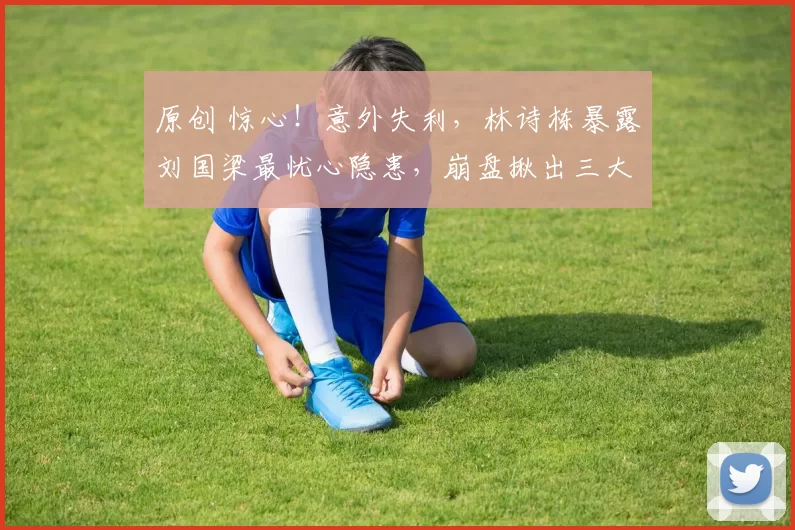 原创 惊心！意外失利，林诗栋暴露刘国梁最忧心隐患，崩盘揪出三大真凶