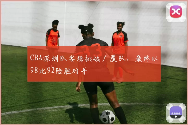 CBA深圳队客场挑战广厦队,最终以98比92险胜对手
