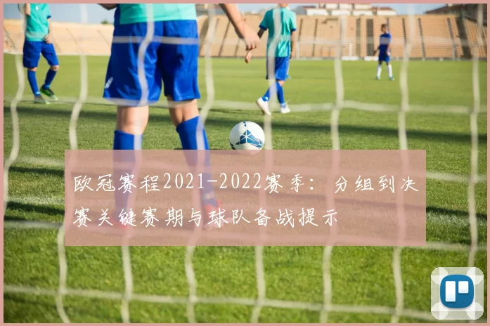 欧冠赛程2021-2022赛季:分组到决赛关键赛期与球队备战提示