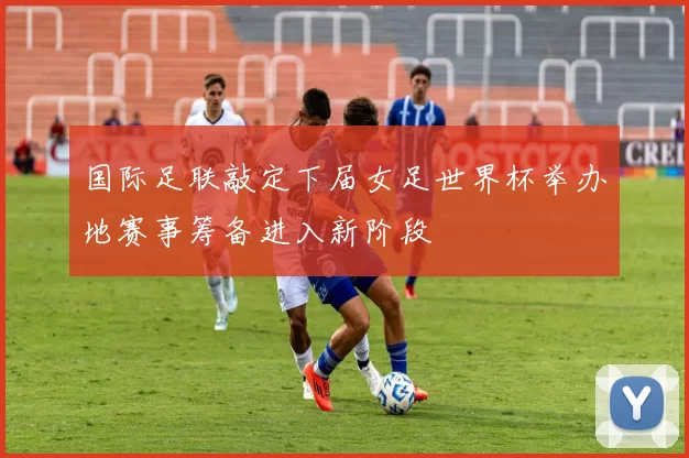 国际足联敲定下届女足世界杯举办地赛事筹备进入新阶段