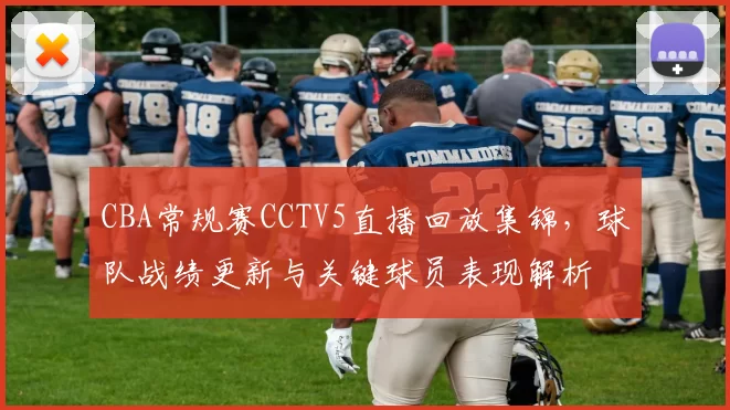 CBA常规赛CCTV5直播回放集锦，球队战绩更新与关键球员表现解析