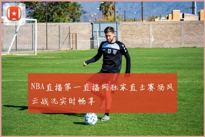 NBA直播第一直播网独家直击赛场风云战况实时畅享