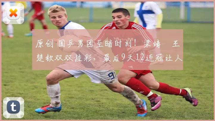 原创 国乒男团至暗时刻！梁靖崑王楚钦双双挂彩，最后9天12连冠让人担忧