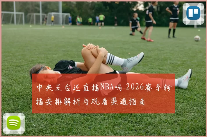 中央五台还直播NBA吗 2026赛季转播安排解析与观看渠道指南