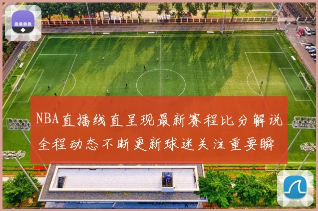 NBA直播线直呈现最新赛程比分解说全程动态不断更新球迷关注重要瞬间及时回放